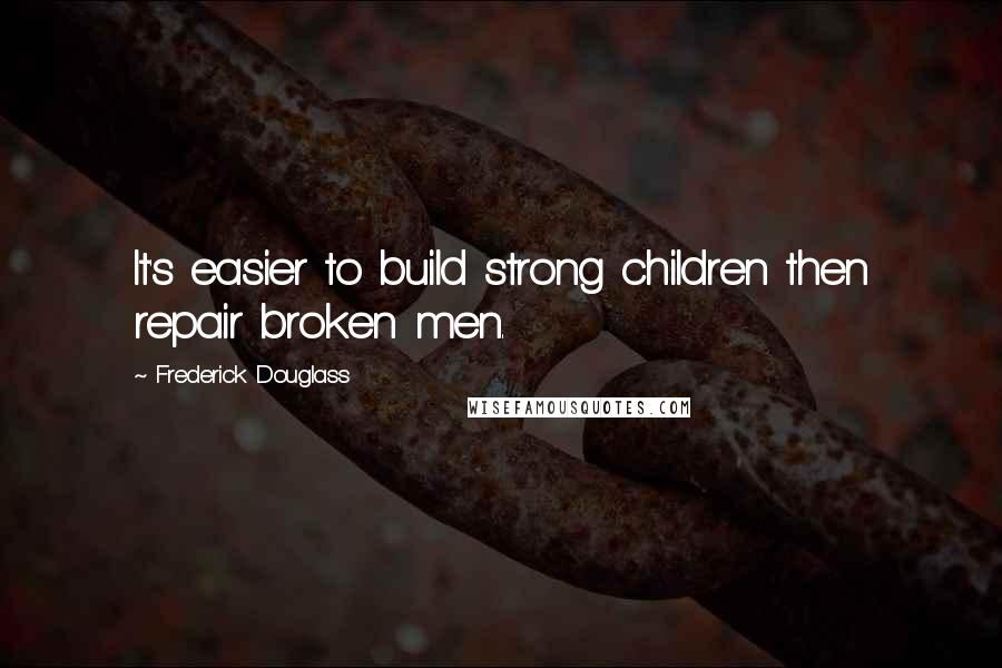 Frederick Douglass Quotes: It's easier to build strong children then repair broken men.