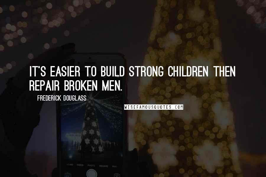 Frederick Douglass Quotes: It's easier to build strong children then repair broken men.