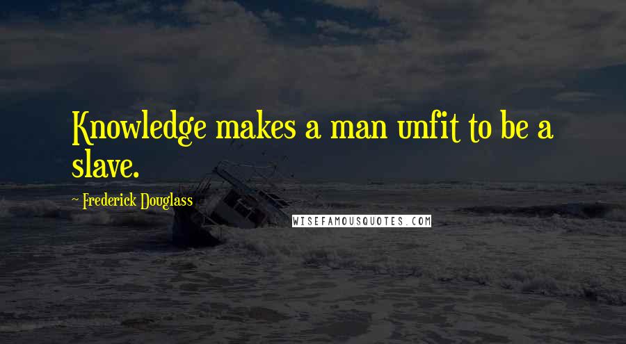 Frederick Douglass Quotes: Knowledge makes a man unfit to be a slave.