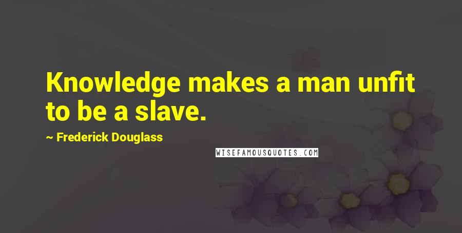 Frederick Douglass Quotes: Knowledge makes a man unfit to be a slave.