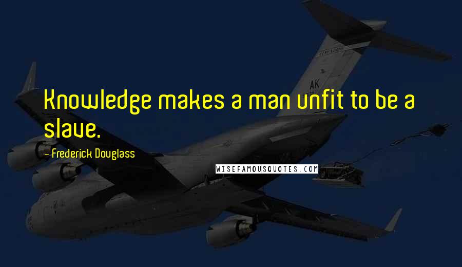 Frederick Douglass Quotes: Knowledge makes a man unfit to be a slave.