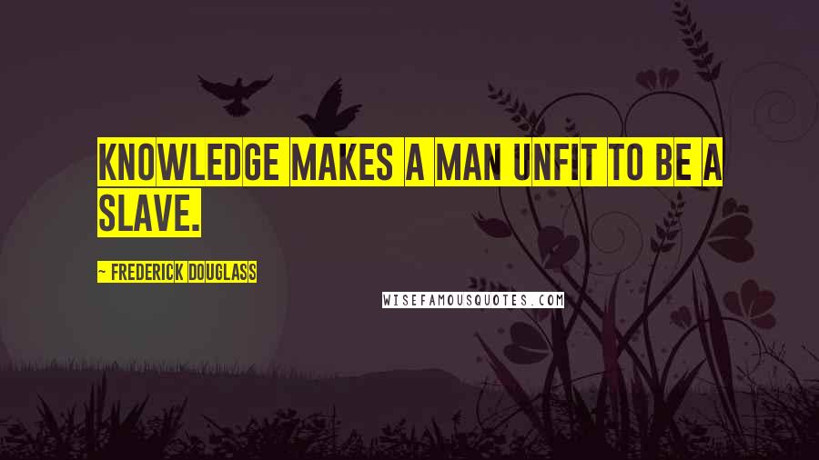 Frederick Douglass Quotes: Knowledge makes a man unfit to be a slave.