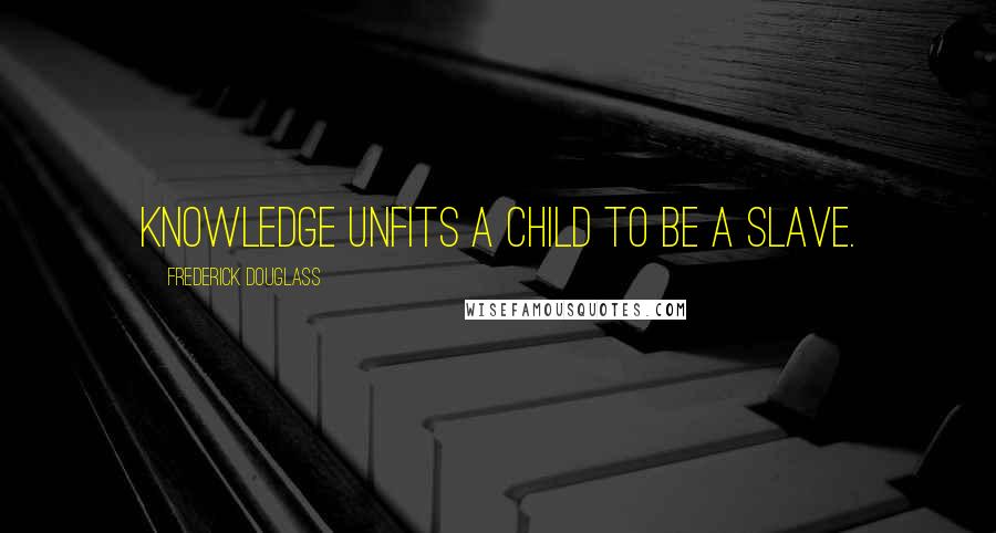 Frederick Douglass Quotes: Knowledge unfits a child to be a slave.