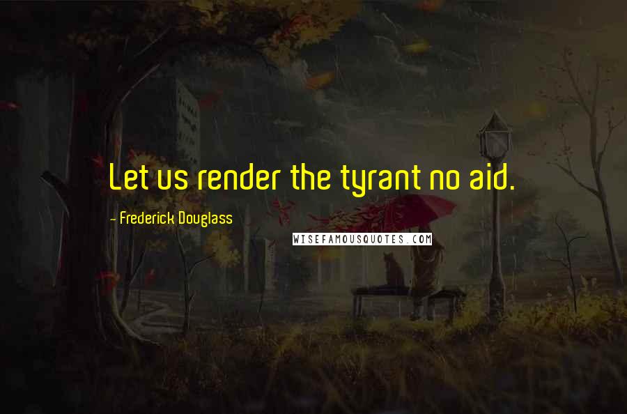 Frederick Douglass Quotes: Let us render the tyrant no aid.