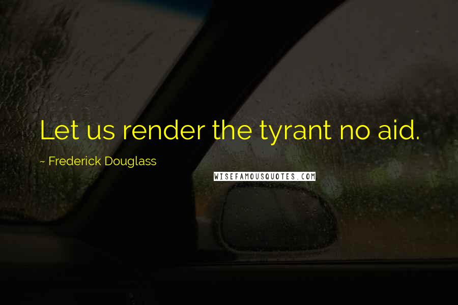 Frederick Douglass Quotes: Let us render the tyrant no aid.