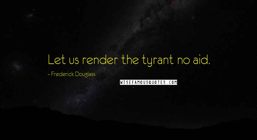 Frederick Douglass Quotes: Let us render the tyrant no aid.