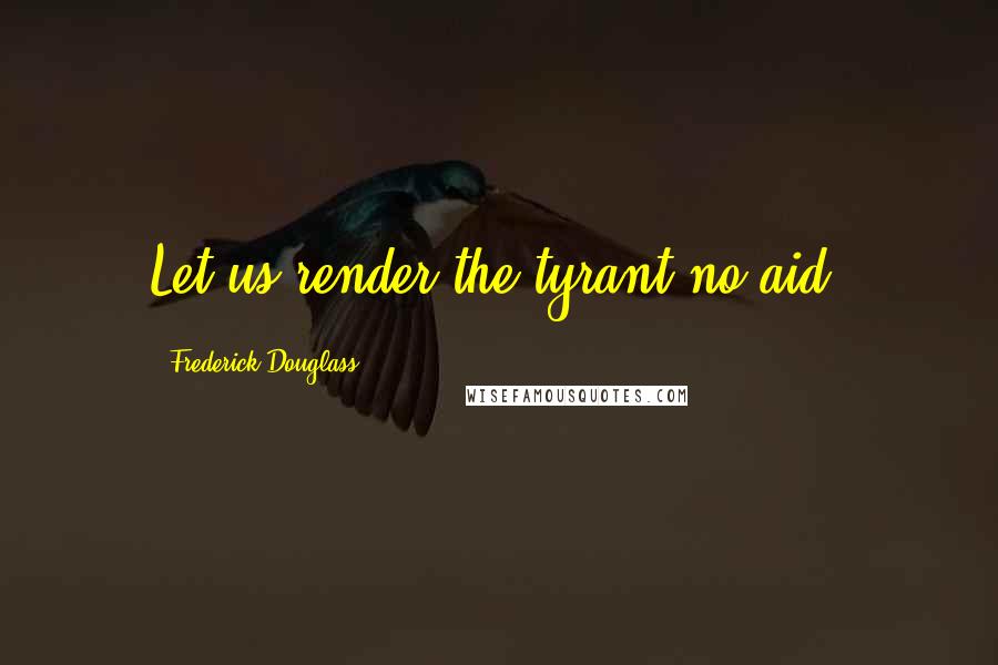 Frederick Douglass Quotes: Let us render the tyrant no aid.