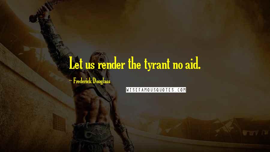 Frederick Douglass Quotes: Let us render the tyrant no aid.