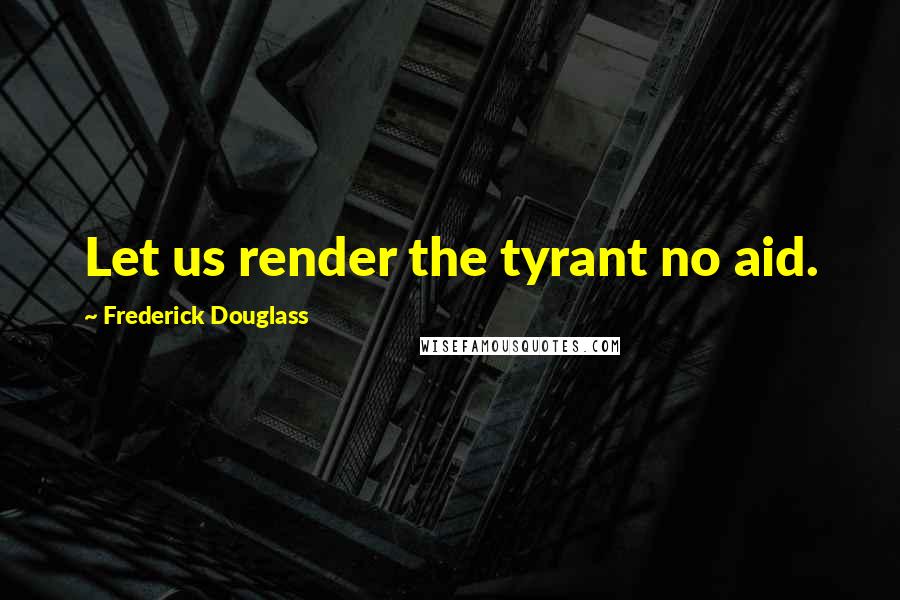 Frederick Douglass Quotes: Let us render the tyrant no aid.
