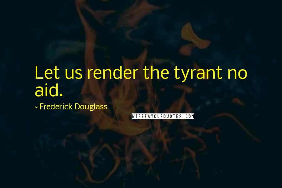 Frederick Douglass Quotes: Let us render the tyrant no aid.