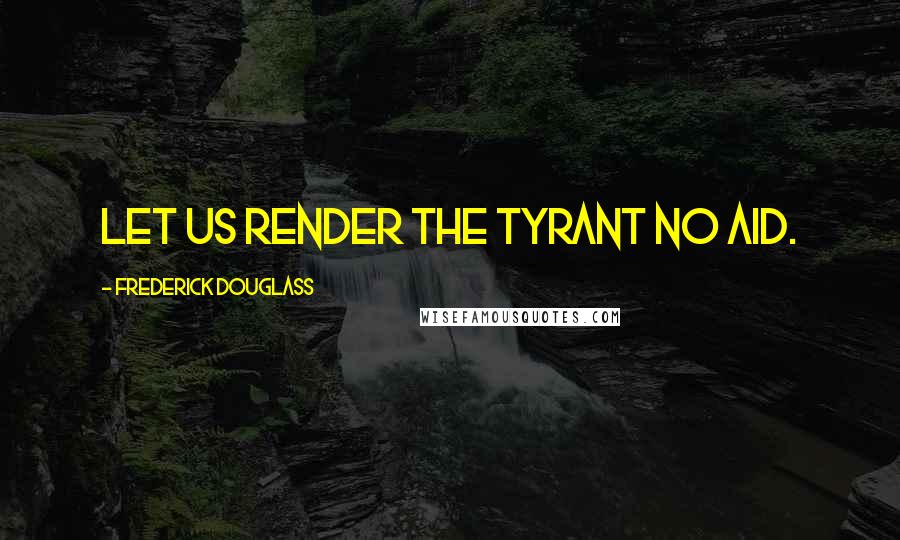 Frederick Douglass Quotes: Let us render the tyrant no aid.