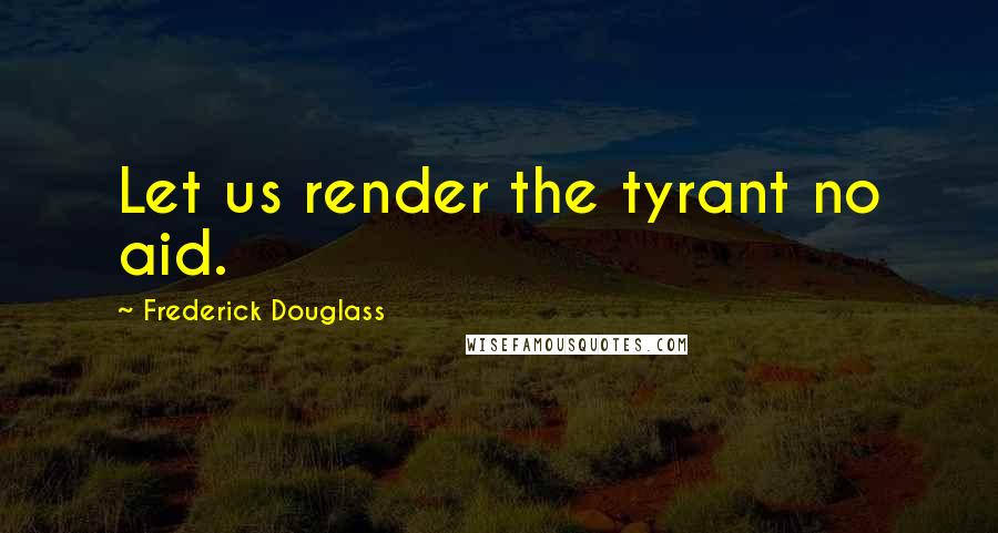 Frederick Douglass Quotes: Let us render the tyrant no aid.