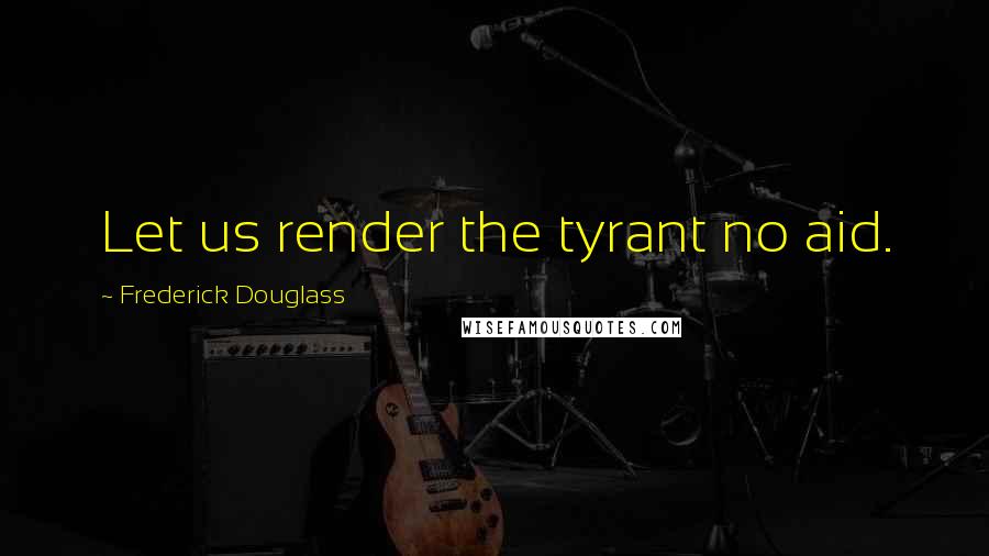 Frederick Douglass Quotes: Let us render the tyrant no aid.