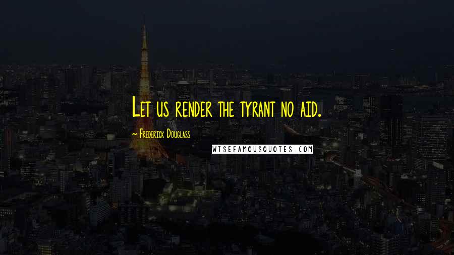 Frederick Douglass Quotes: Let us render the tyrant no aid.