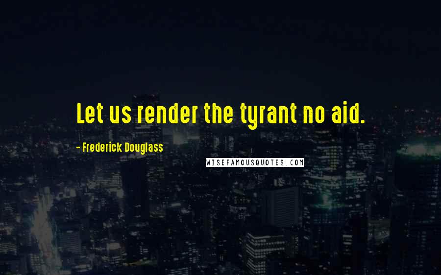 Frederick Douglass Quotes: Let us render the tyrant no aid.