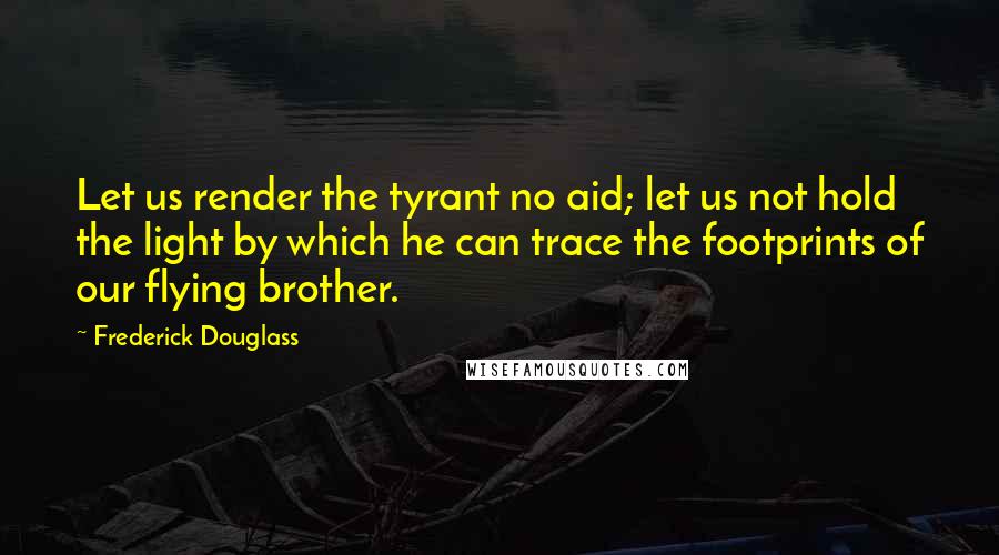 Frederick Douglass Quotes: Let us render the tyrant no aid; let us not hold the light by which he can trace the footprints of our flying brother.