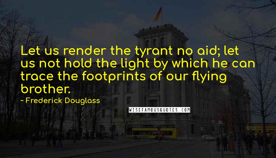 Frederick Douglass Quotes: Let us render the tyrant no aid; let us not hold the light by which he can trace the footprints of our flying brother.