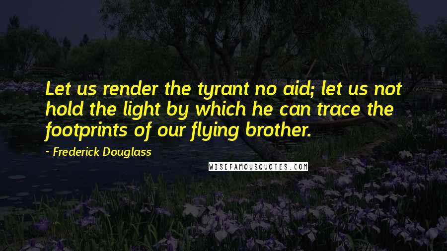 Frederick Douglass Quotes: Let us render the tyrant no aid; let us not hold the light by which he can trace the footprints of our flying brother.