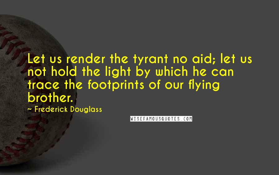 Frederick Douglass Quotes: Let us render the tyrant no aid; let us not hold the light by which he can trace the footprints of our flying brother.