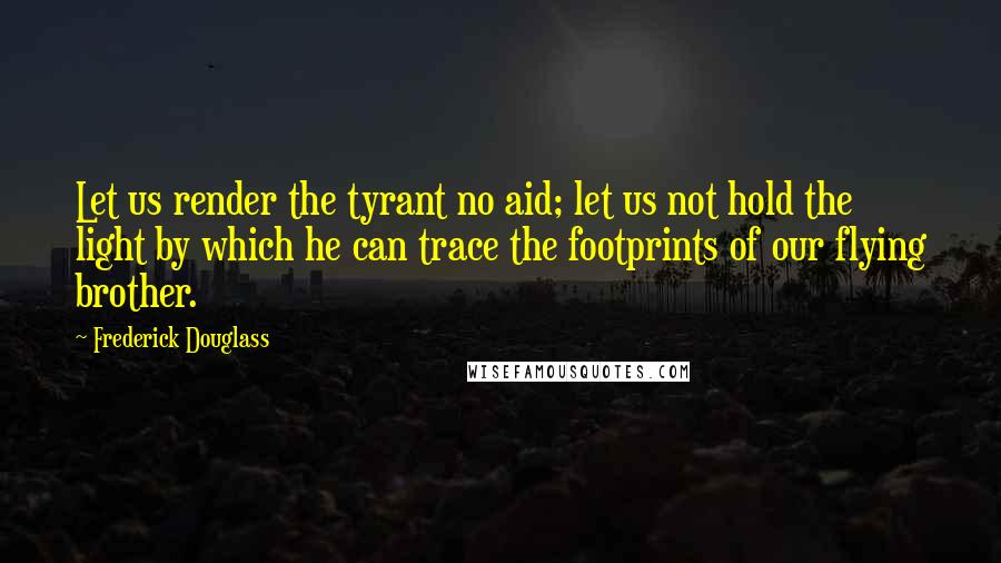 Frederick Douglass Quotes: Let us render the tyrant no aid; let us not hold the light by which he can trace the footprints of our flying brother.