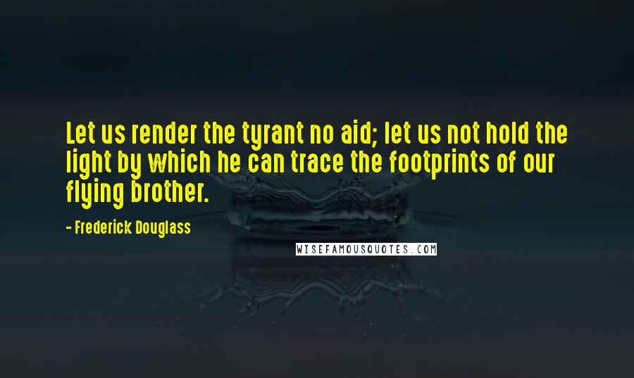 Frederick Douglass Quotes: Let us render the tyrant no aid; let us not hold the light by which he can trace the footprints of our flying brother.