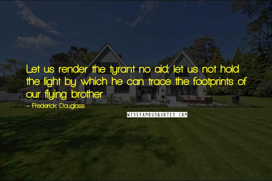 Frederick Douglass Quotes: Let us render the tyrant no aid; let us not hold the light by which he can trace the footprints of our flying brother.