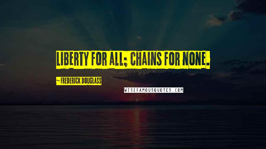 Frederick Douglass Quotes: Liberty for all; chains for none.