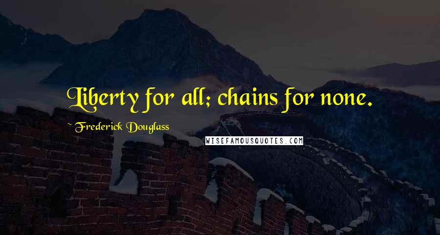 Frederick Douglass Quotes: Liberty for all; chains for none.