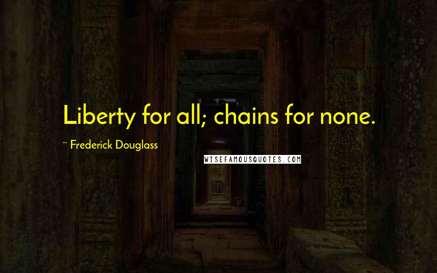 Frederick Douglass Quotes: Liberty for all; chains for none.