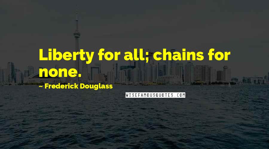 Frederick Douglass Quotes: Liberty for all; chains for none.