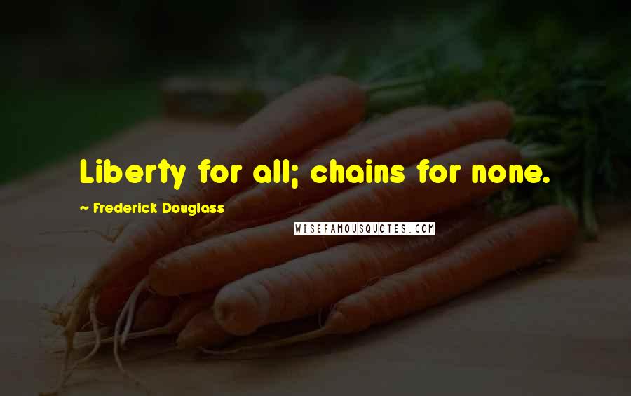 Frederick Douglass Quotes: Liberty for all; chains for none.