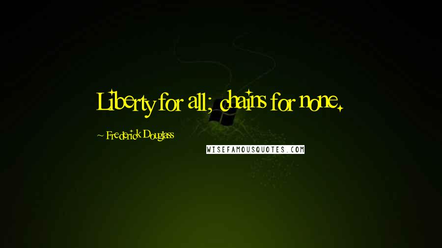 Frederick Douglass Quotes: Liberty for all; chains for none.