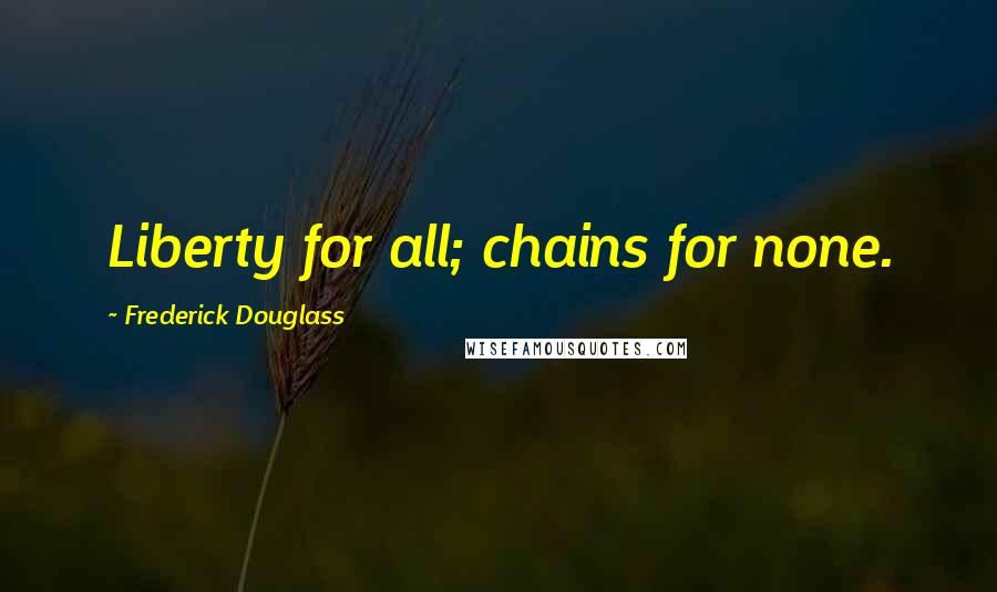 Frederick Douglass Quotes: Liberty for all; chains for none.
