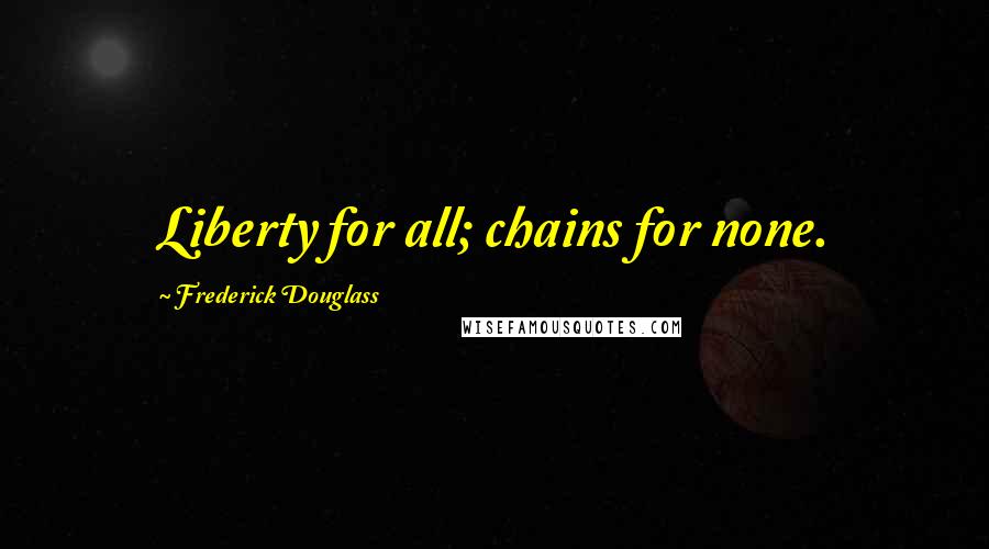 Frederick Douglass Quotes: Liberty for all; chains for none.