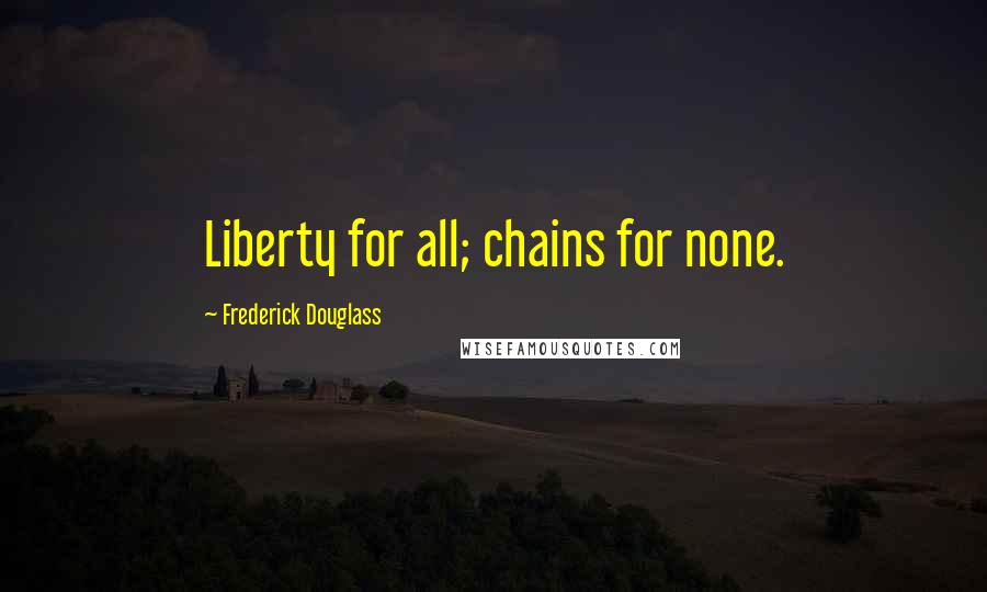 Frederick Douglass Quotes: Liberty for all; chains for none.