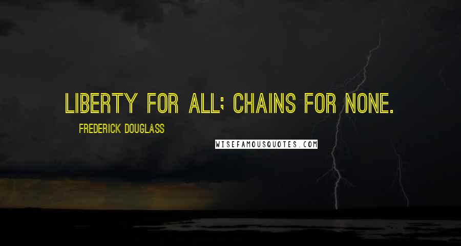 Frederick Douglass Quotes: Liberty for all; chains for none.