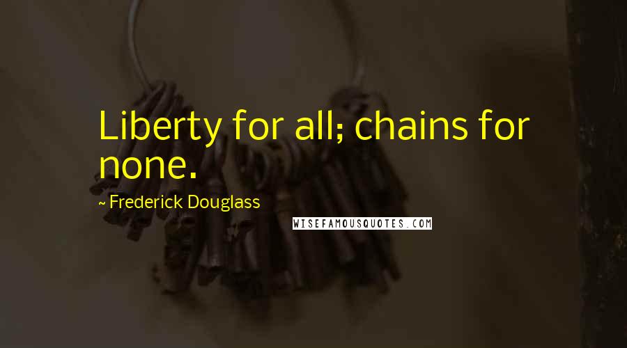 Frederick Douglass Quotes: Liberty for all; chains for none.