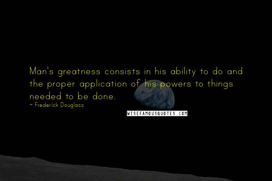 Frederick Douglass Quotes: Man's greatness consists in his ability to do and the proper application of his powers to things needed to be done.