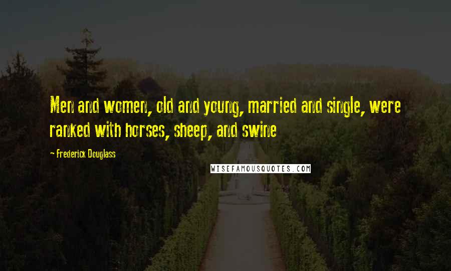 Frederick Douglass Quotes: Men and women, old and young, married and single, were ranked with horses, sheep, and swine