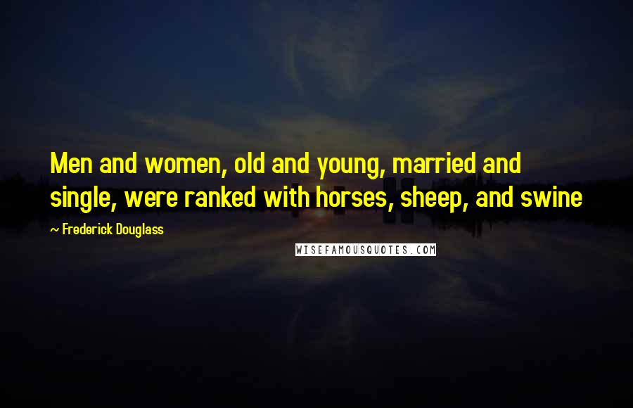 Frederick Douglass Quotes: Men and women, old and young, married and single, were ranked with horses, sheep, and swine
