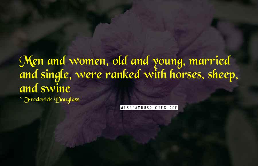 Frederick Douglass Quotes: Men and women, old and young, married and single, were ranked with horses, sheep, and swine