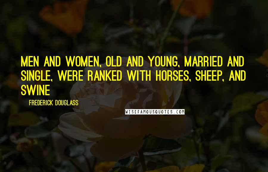 Frederick Douglass Quotes: Men and women, old and young, married and single, were ranked with horses, sheep, and swine