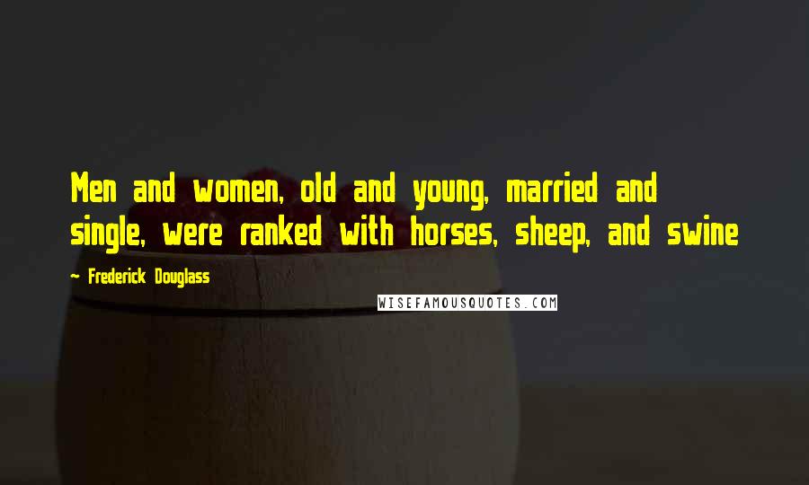 Frederick Douglass Quotes: Men and women, old and young, married and single, were ranked with horses, sheep, and swine