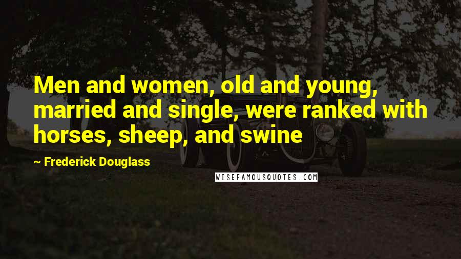 Frederick Douglass Quotes: Men and women, old and young, married and single, were ranked with horses, sheep, and swine