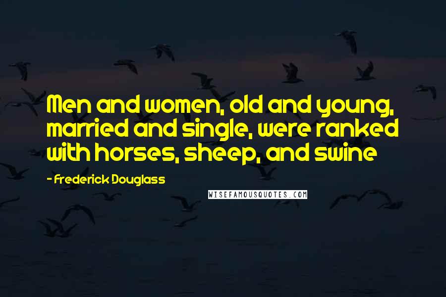 Frederick Douglass Quotes: Men and women, old and young, married and single, were ranked with horses, sheep, and swine