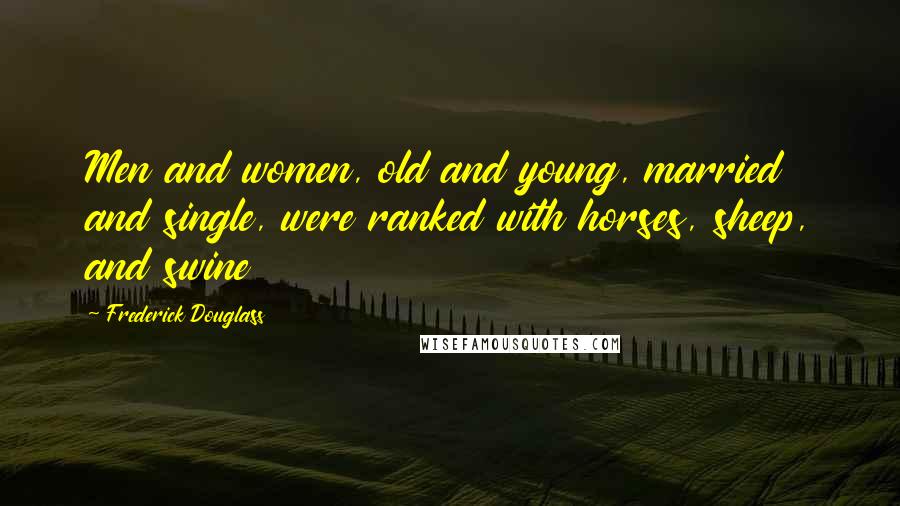 Frederick Douglass Quotes: Men and women, old and young, married and single, were ranked with horses, sheep, and swine