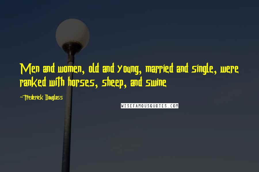 Frederick Douglass Quotes: Men and women, old and young, married and single, were ranked with horses, sheep, and swine