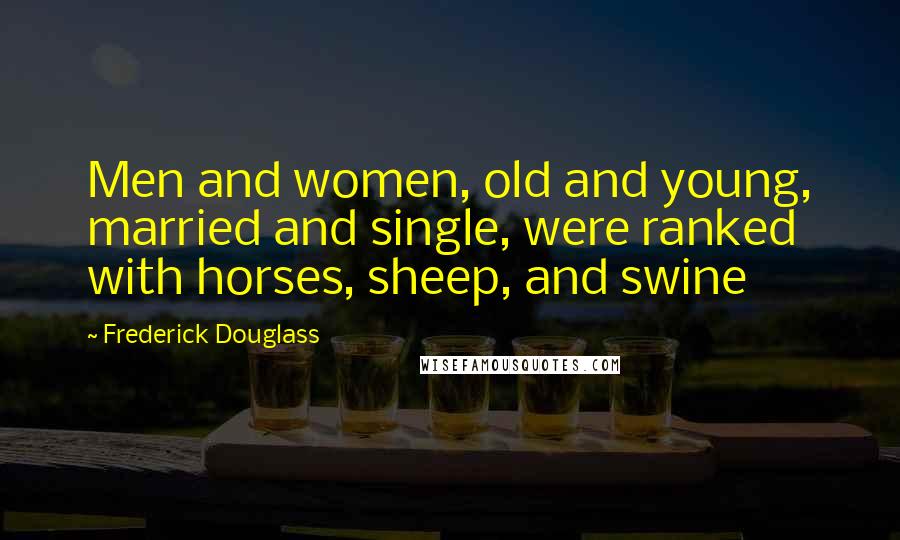 Frederick Douglass Quotes: Men and women, old and young, married and single, were ranked with horses, sheep, and swine