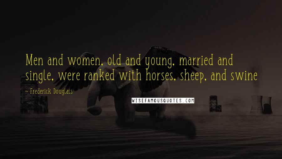 Frederick Douglass Quotes: Men and women, old and young, married and single, were ranked with horses, sheep, and swine