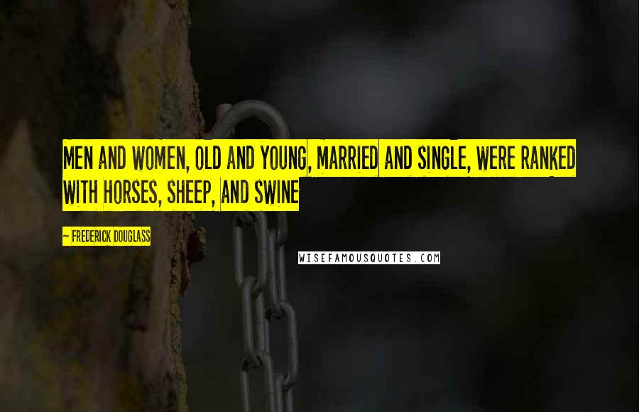 Frederick Douglass Quotes: Men and women, old and young, married and single, were ranked with horses, sheep, and swine